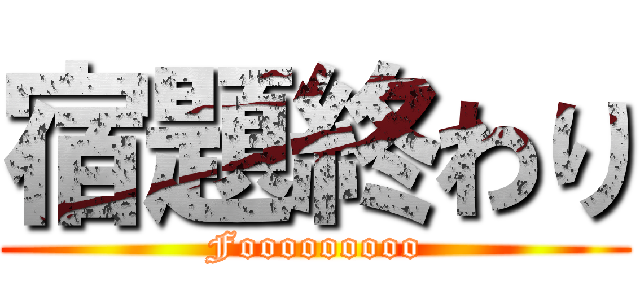 宿題終わり (Fooooooooo)