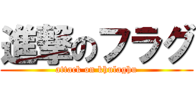進撃のフラグ (attack on khulaghu)
