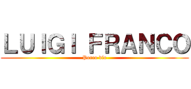 ＬＵＩＧＩ ＦＲＡＮＣＯ (Porco dio)
