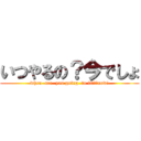 いつやるの？今でしょ (when  are  you going  to it?　　now!)