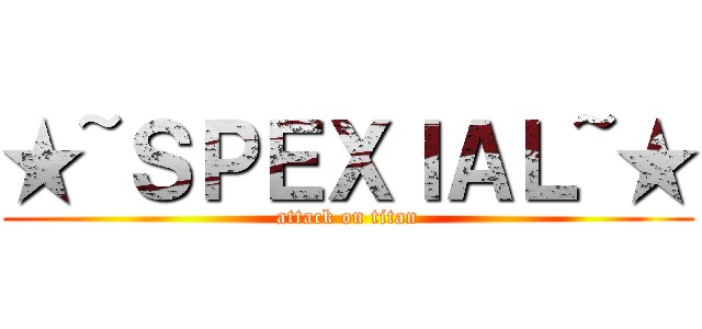 ★~ＳＰＥＸＩＡＬ~★ (attack on titan)