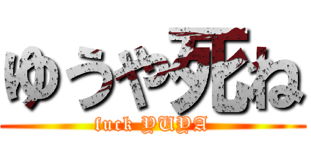 ゆうや死ね (fuck YUYA)