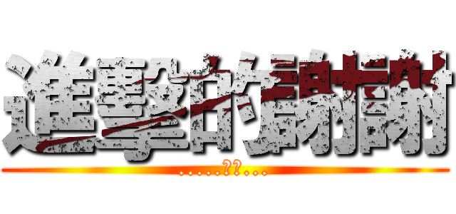 進擊的謝謝 (.....超強...)