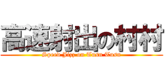 高速射出の村村 (Speed Jizz on Tusn Tusn)