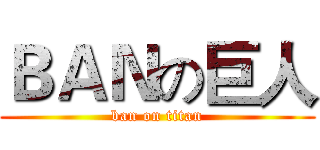 ＢＡＮの巨人 (ban on titan)