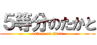 ５等分のたかと (attack on titan)