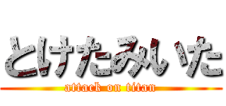 とけたみいた (attack on titan)