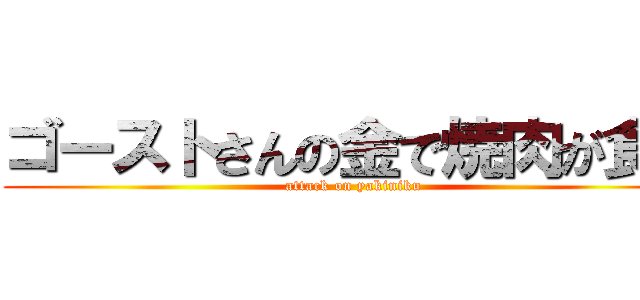 ゴーストさんの金で焼肉が食べ (attack on yakiniku)