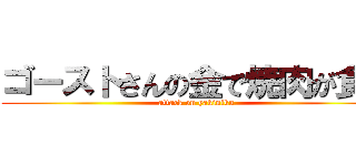 ゴーストさんの金で焼肉が食べ (attack on yakiniku)