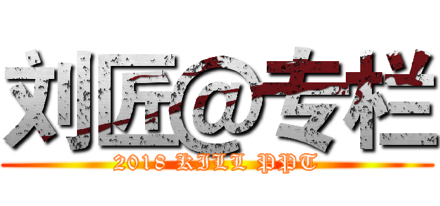 刘匠＠专栏 (2018 KILL PPT)