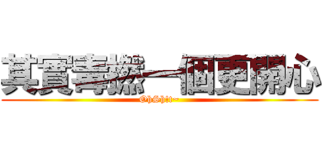 其實毒撚一個更開心 (OhSh!t~)