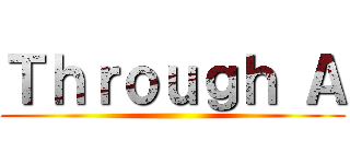 Ｔｈｒｏｕｇｈ Ａ ()