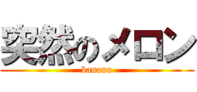 突然のメロン (banana)