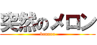 突然のメロン (banana)