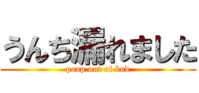 うんち漏れました (poop out of bod)