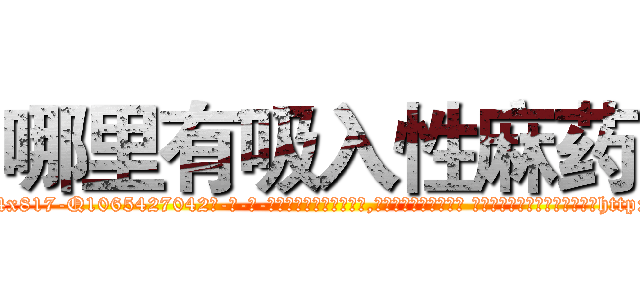 哪里有吸入性麻药 (哪里有吸入性麻药【电-话151x68344x817-Q1065427042元-吉-药-业】我们做的是长期生意,靠的是老客户长期支持 哪里有吸入性麻药在发表了一篇http://sngk.net/f1pwmr

参考消息网我们做的是长期生意,靠的是老客户长期支持也许我们早该意识到，就连鲍勃·霍斯金斯（金球奖戏剧类电影男主角 
)