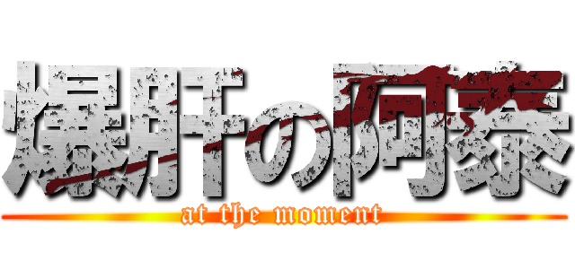 爆肝の阿泰 (at the moment)