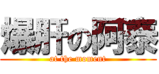 爆肝の阿泰 (at the moment)