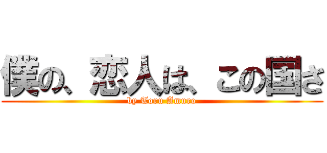 僕の、恋人は、この国さ (by Toru Amuro)