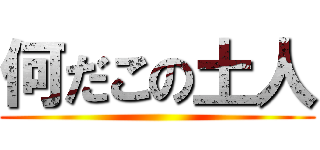 何だこの土人 ()