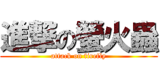 進撃の螢火蟲 (attack on firefly)