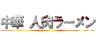 中華 人肉ラーメン ()