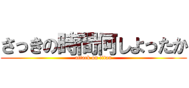 さっきの時間何しよったか (attack on titan)