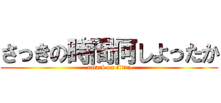 さっきの時間何しよったか (attack on titan)