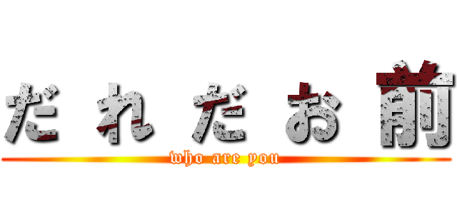 だ れ だ お 前 (who are you)