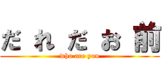 だ れ だ お 前 (who are you)
