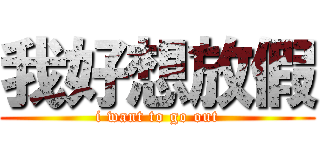 我好想放假 (i want to go out)