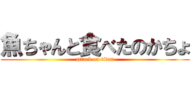 魚ちゃんと食べたのかちょ (attack on titan)