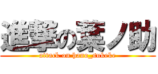 進撃の葉ノ助 (attack on hano_sukeke)