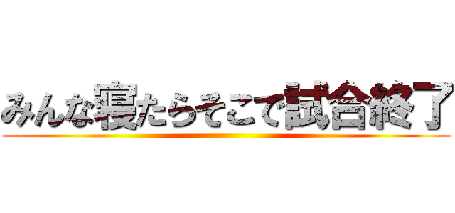 みんな寝たらそこで試合終了 ()