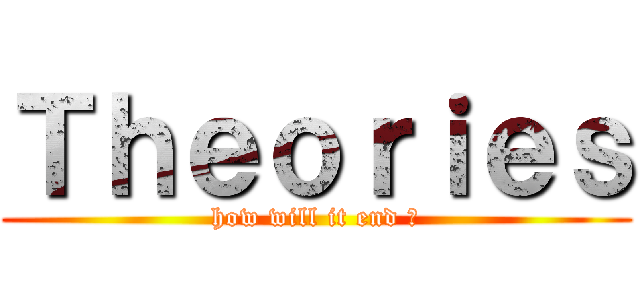 Ｔｈｅｏｒｉｅｓ (how will it end ?)