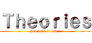 Ｔｈｅｏｒｉｅｓ (how will it end ?)