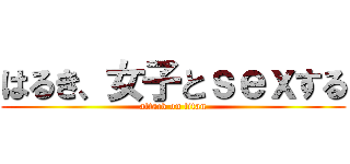 はるき、女子とｓｅｘする (attack on titan)