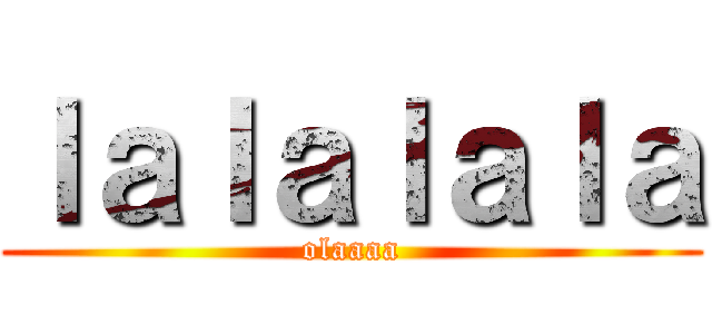 ｌａｌａｌａｌａ (olaaaa)