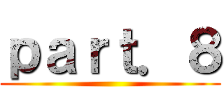 ｐａｒｔ．８ ()