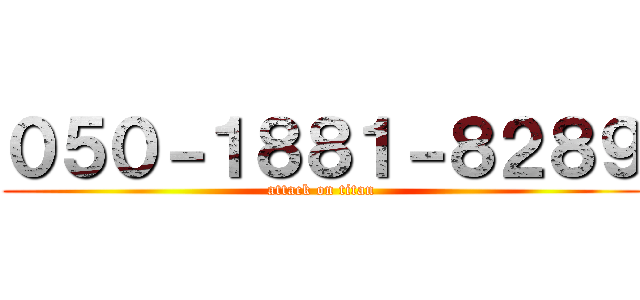 ０５０－１８８１－８２８９ (attack on titan)