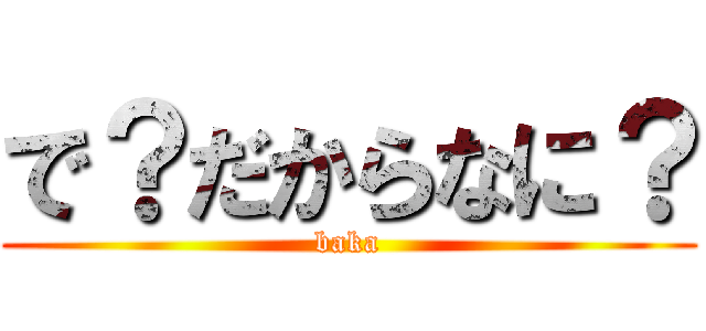 で？だからなに？ (baka)