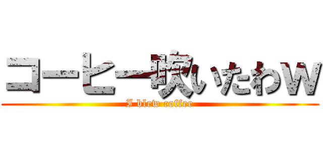 コーヒー吹いたわｗ (I blew coffee)