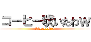 コーヒー吹いたわｗ (I blew coffee)