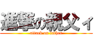 進撃の親父ィ (attack on father)