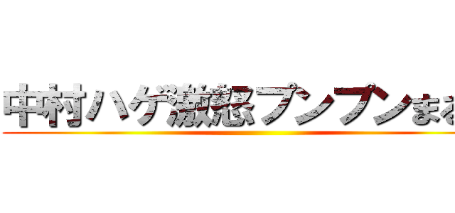 中村ハゲ激怒プンプンまるｗ ()