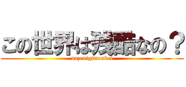 この世界は残酷なの？ (nazenigimonkei)