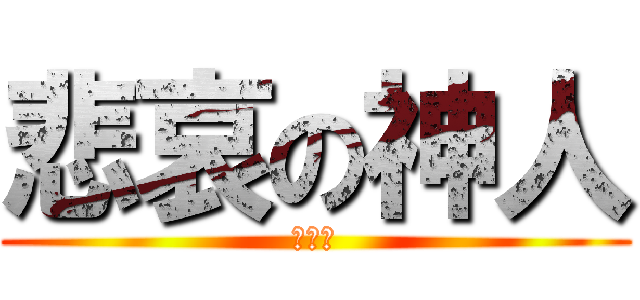 悲哀の神人 (怎樣?)