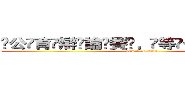 ҉公҉育҉辯҉論҉賽҉，҉等҉你҉來҉挑҉戰҉ (attack on titan)