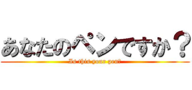 あなたのペンですか？ (Is this your pen?)