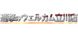 進撃のウェルカム立川店 (attack on tachikawa)